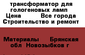 трансформатор для гологеновых ламп › Цена ­ 250 - Все города Строительство и ремонт » Материалы   . Брянская обл.,Новозыбков г.